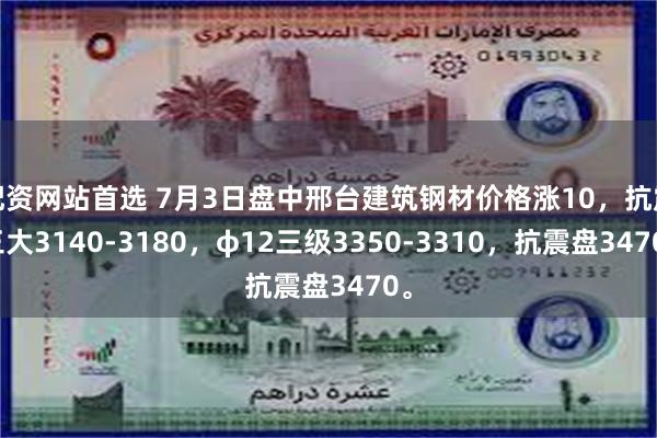 配资网站首选 7月3日盘中邢台建筑钢材价格涨10，抗震三大3140-3180，φ12三级3350-3310，抗震盘3470。