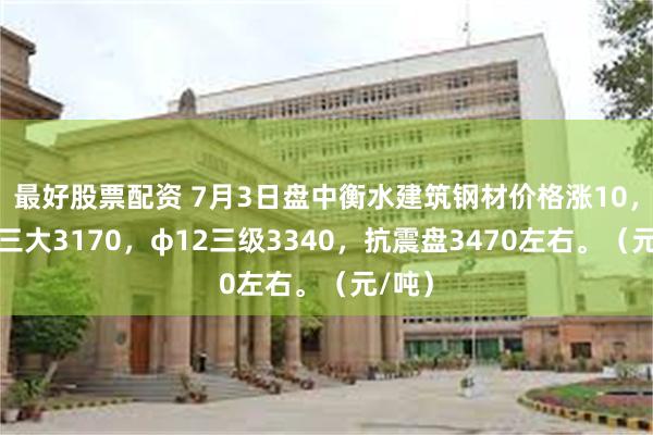 最好股票配资 7月3日盘中衡水建筑钢材价格涨10，抗震三大3170，φ12三级3340，抗震盘3470左右。（元/吨）