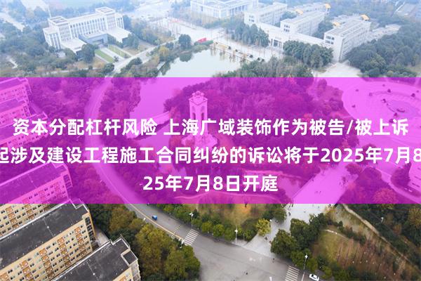 资本分配杠杆风险 上海广域装饰作为被告/被上诉人的1起涉及建设工程施工合同纠纷的诉讼将于2025年7月8日开庭
