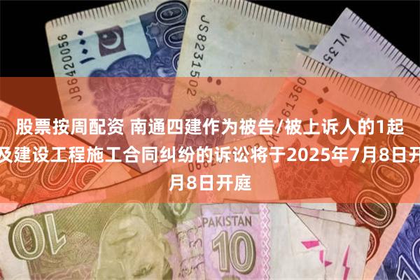 股票按周配资 南通四建作为被告/被上诉人的1起涉及建设工程施工合同纠纷的诉讼将于2025年7月8日开庭