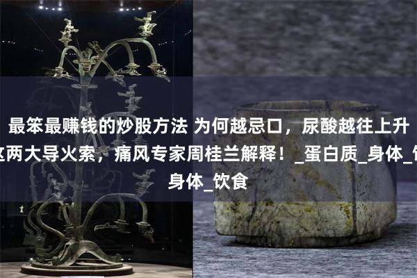最笨最赚钱的炒股方法 为何越忌口，尿酸越往上升？这两大导火索，痛风专家周桂兰解释！_蛋白质_身体_饮食