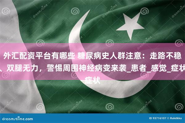 外汇配资平台有哪些 糖尿病史人群注意：走路不稳、双腿无力，警惕周围神经病变来袭_患者_感觉_症状