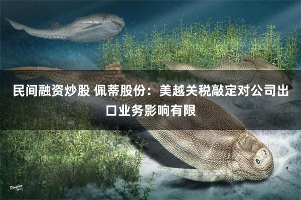 民间融资炒股 佩蒂股份：美越关税敲定对公司出口业务影响有限