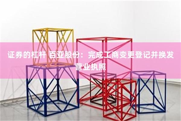 证券的杠杆 百亚股份：完成工商变更登记并换发营业执照